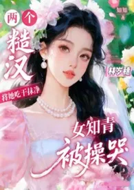 糙汉共妻:将漂亮知青操哭了(年代)